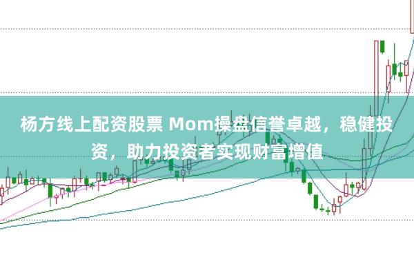 杨方线上配资股票 Mom操盘信誉卓越，稳健投资，助力投资者实现财富增值