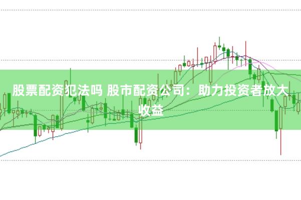 股票配资犯法吗 股市配资公司：助力投资者放大收益