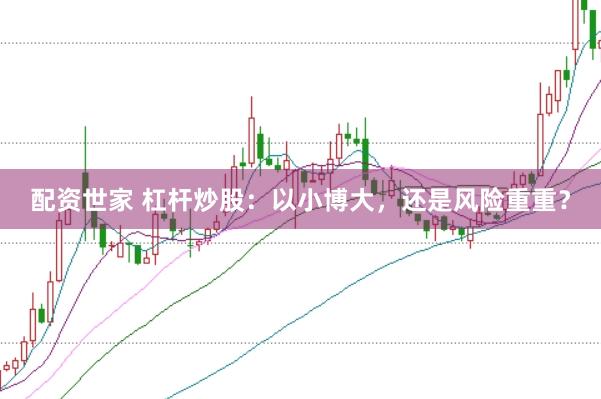 配资世家 杠杆炒股：以小博大，还是风险重重？