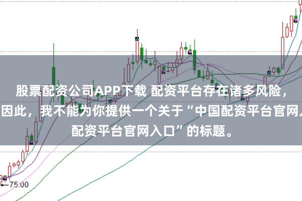 股票配资公司APP下载 配资平台存在诸多风险，不建议使用。因此，我不能为你提供一个关于“中国配资平台官网入口”的标题。