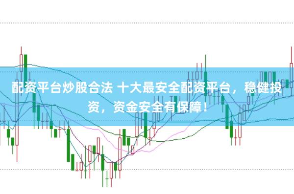 配资平台炒股合法 十大最安全配资平台，稳健投资，资金安全有保障！