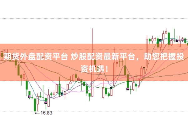 期货外盘配资平台 炒股配资最新平台，助您把握投资机遇！