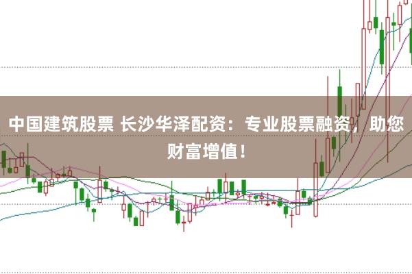 中国建筑股票 长沙华泽配资：专业股票融资，助您财富增值！