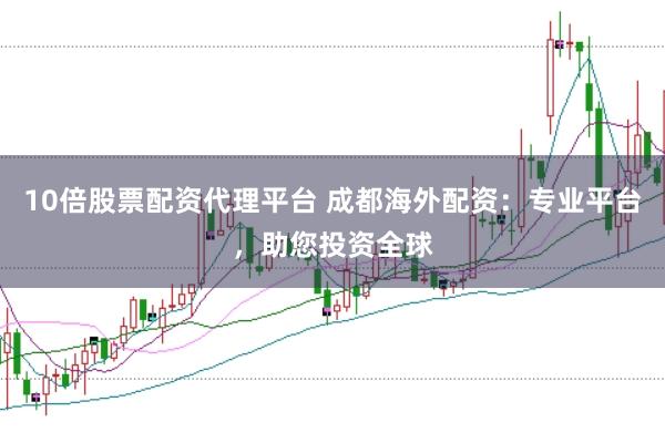 10倍股票配资代理平台 成都海外配资：专业平台，助您投资全球