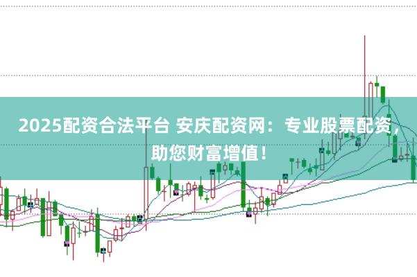 2025配资合法平台 安庆配资网：专业股票配资，助您财富增值！