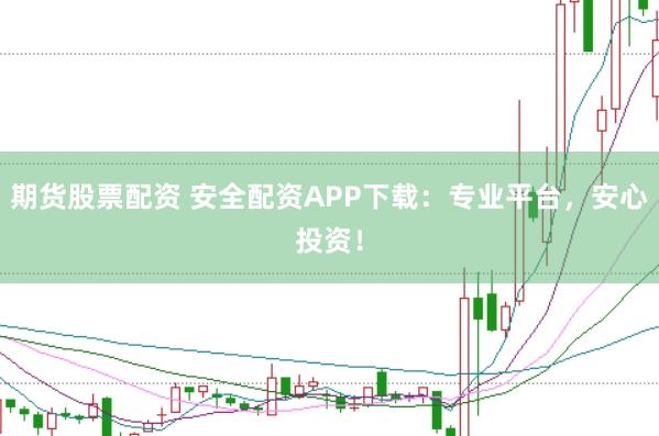 期货股票配资 安全配资APP下载：专业平台，安心投资！