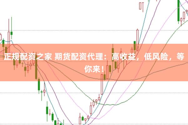 正规配资之家 期货配资代理：高收益，低风险，等你来！