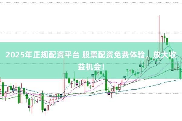 2025年正规配资平台 股票配资免费体验，放大收益机会！