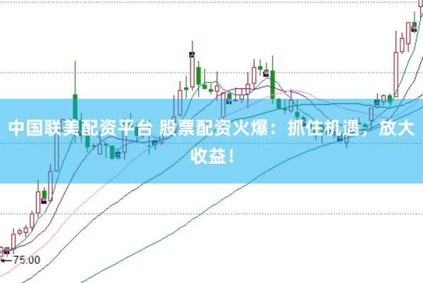 中国联美配资平台 股票配资火爆：抓住机遇，放大收益！