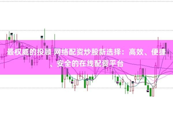 最权威的投顾 网络配资炒股新选择：高效、便捷、安全的在线配资平台