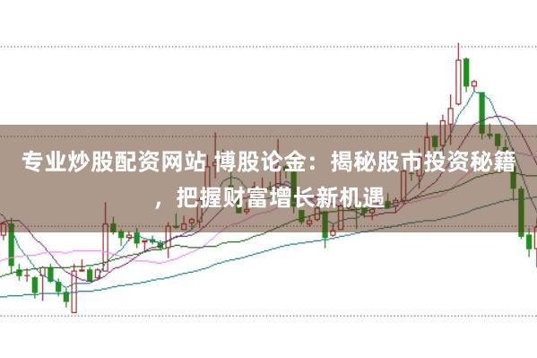 专业炒股配资网站 博股论金：揭秘股市投资秘籍，把握财富增长新机遇