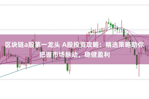 区块链a股第一龙头 A股投资攻略：精选策略助你把握市场脉动，稳健盈利