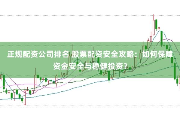 正规配资公司排名 股票配资安全攻略：如何保障资金安全与稳健投资？