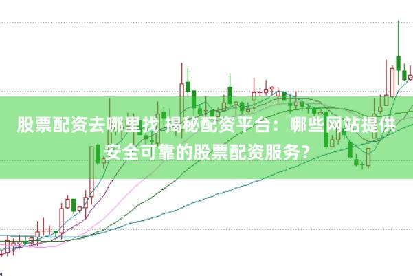 股票配资去哪里找 揭秘配资平台：哪些网站提供安全可靠的股票配资服务？