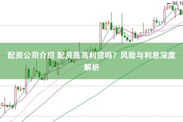 配资公司介绍 配资是高利贷吗？风险与利息深度解析