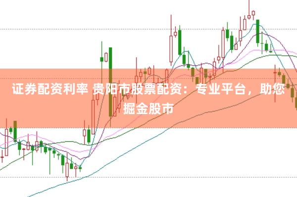 证券配资利率 贵阳市股票配资：专业平台，助您掘金股市