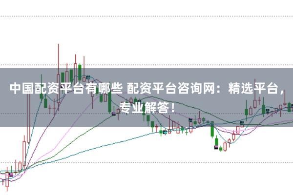 中国配资平台有哪些 配资平台咨询网：精选平台，专业解答！