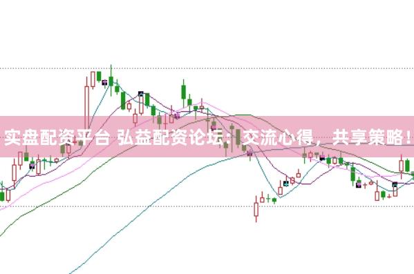 实盘配资平台 弘益配资论坛：交流心得，共享策略！