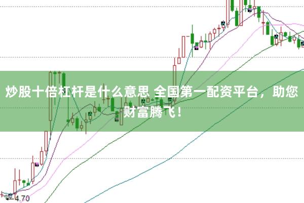 炒股十倍杠杆是什么意思 全国第一配资平台，助您财富腾飞！
