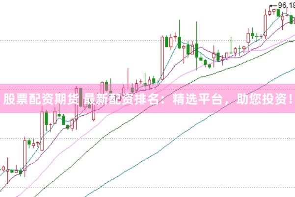 股票配资期货 最新配资排名：精选平台，助您投资！