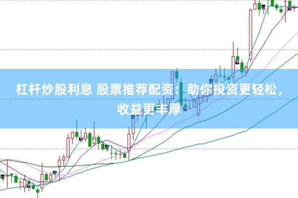 杠杆炒股利息 股票推荐配资：助你投资更轻松，收益更丰厚
