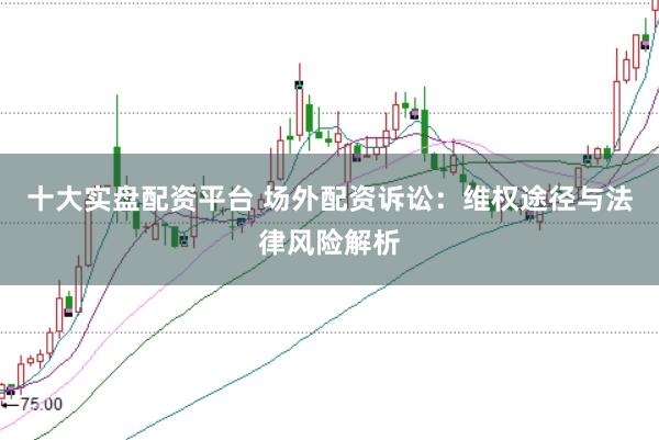 十大实盘配资平台 场外配资诉讼：维权途径与法律风险解析