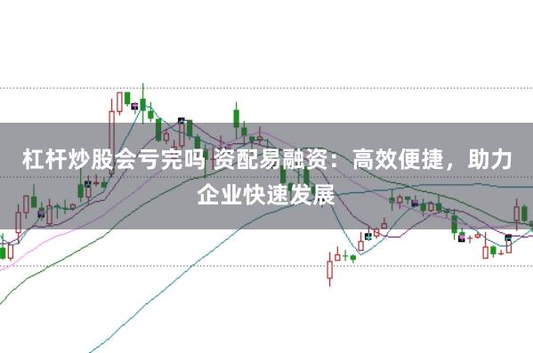 杠杆炒股会亏完吗 资配易融资：高效便捷，助力企业快速发展