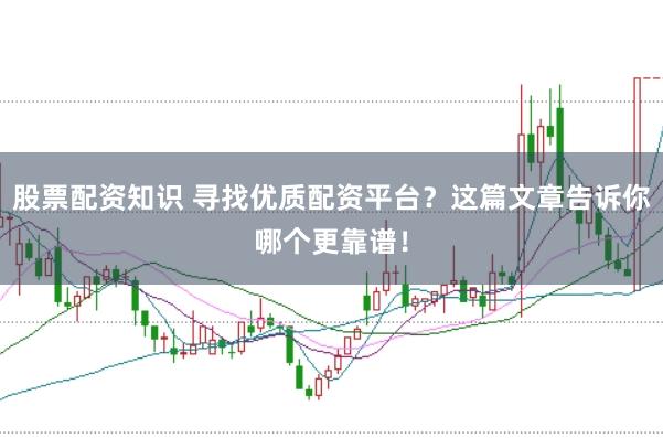 股票配资知识 寻找优质配资平台？这篇文章告诉你哪个更靠谱！