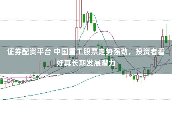 证券配资平台 中国重工股票走势强劲，投资者看好其长期发展潜力