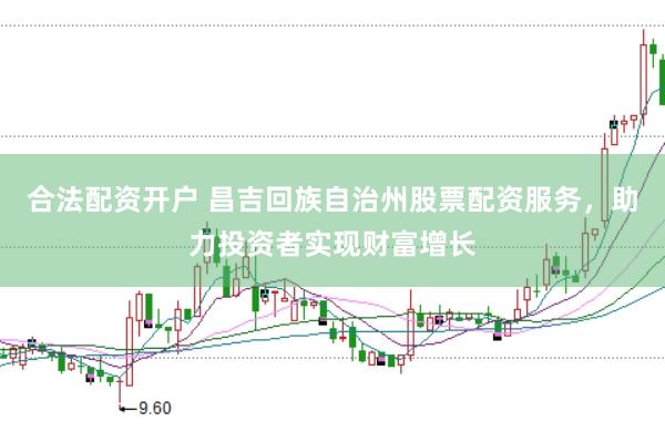 合法配资开户 昌吉回族自治州股票配资服务，助力投资者实现财富增长