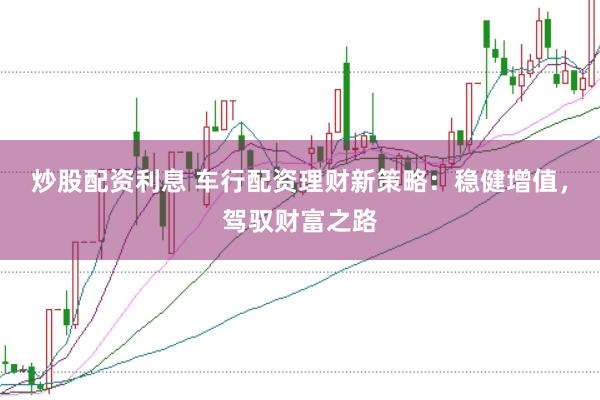 炒股配资利息 车行配资理财新策略：稳健增值，驾驭财富之路