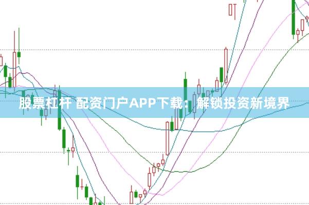 股票杠杆 配资门户APP下载：解锁投资新境界