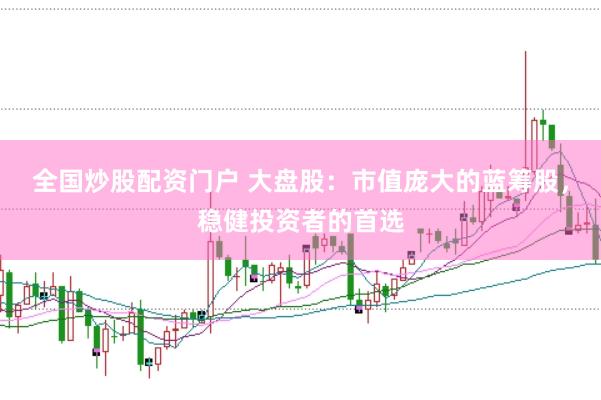 全国炒股配资门户 大盘股：市值庞大的蓝筹股，稳健投资者的首选