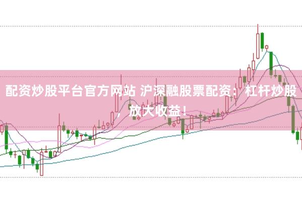 配资炒股平台官方网站 沪深融股票配资：杠杆炒股，放大收益！