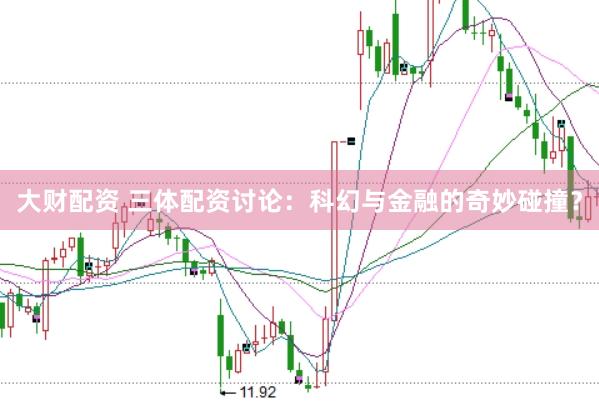 大财配资 三体配资讨论：科幻与金融的奇妙碰撞？