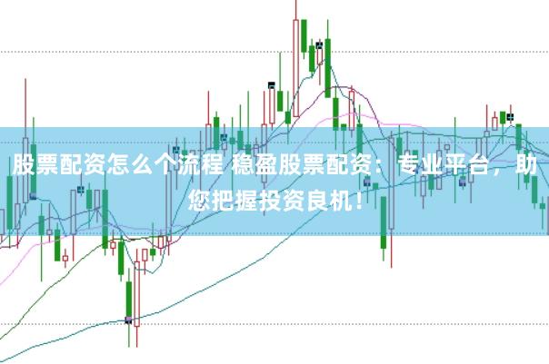 股票配资怎么个流程 稳盈股票配资：专业平台，助您把握投资良机！