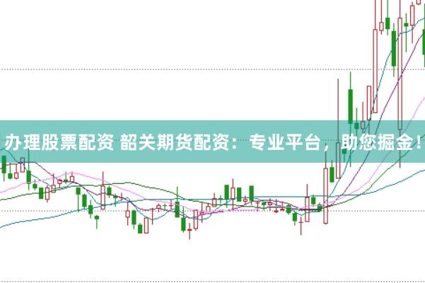 办理股票配资 韶关期货配资：专业平台，助您掘金！