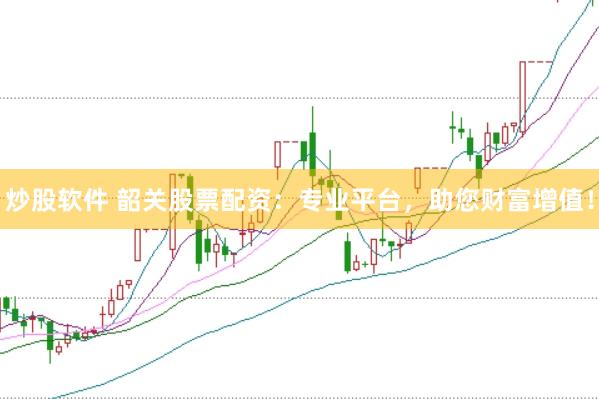 炒股软件 韶关股票配资：专业平台，助您财富增值！