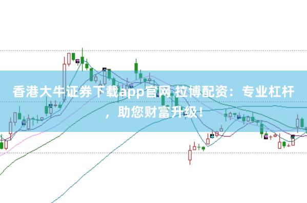 香港大牛证券下载app官网 拉博配资：专业杠杆，助您财富升级！