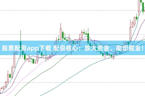 股票配资app下载 配资核心：放大资金，助您掘金！