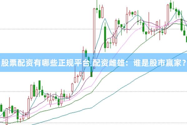 股票配资有哪些正规平台 配资雌雄：谁是股市赢家？
