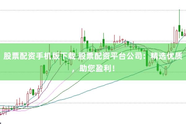 股票配资手机版下载 股票配资平台公司：精选优质，助您盈利！