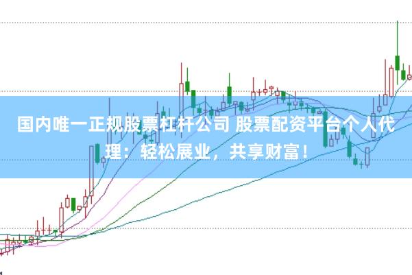 国内唯一正规股票杠杆公司 股票配资平台个人代理：轻松展业，共享财富！