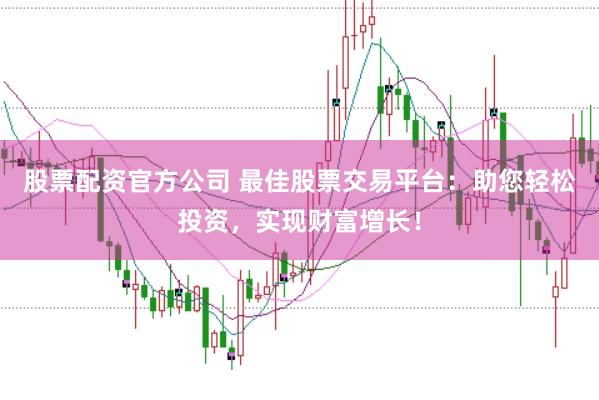 股票配资官方公司 最佳股票交易平台：助您轻松投资，实现财富增长！