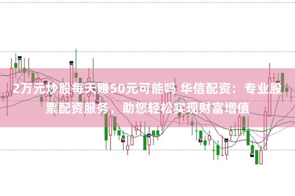 2万元炒股每天赚50元可能吗 华信配资：专业股票配资服务，助您轻松实现财富增值