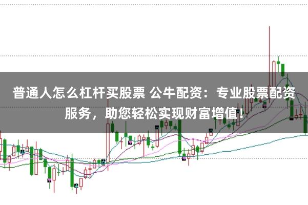 普通人怎么杠杆买股票 公牛配资：专业股票配资服务，助您轻松实现财富增值！