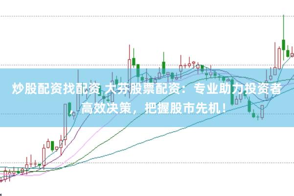 炒股配资找配资 大芬股票配资：专业助力投资者，高效决策，把握股市先机！