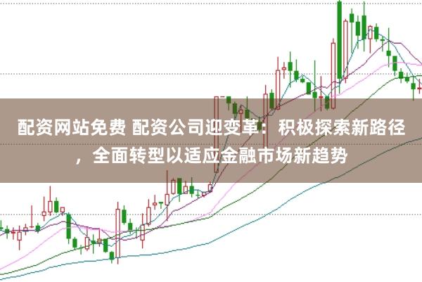 配资网站免费 配资公司迎变革：积极探索新路径，全面转型以适应金融市场新趋势