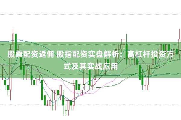 股票配资返佣 股指配资实盘解析：高杠杆投资方式及其实战应用