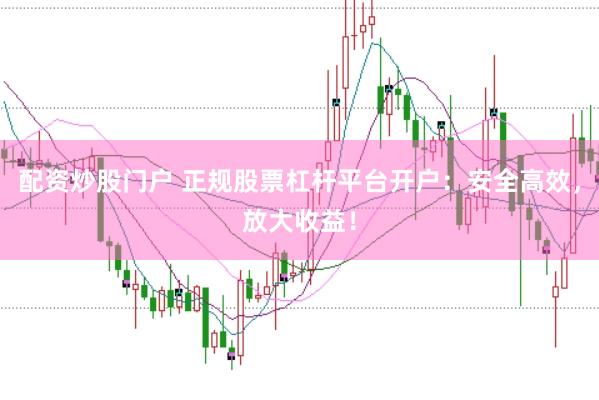配资炒股门户 正规股票杠杆平台开户：安全高效，放大收益！